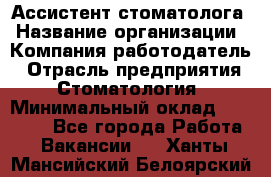 Ассистент стоматолога › Название организации ­ Компания-работодатель › Отрасль предприятия ­ Стоматология › Минимальный оклад ­ 15 000 - Все города Работа » Вакансии   . Ханты-Мансийский,Белоярский г.